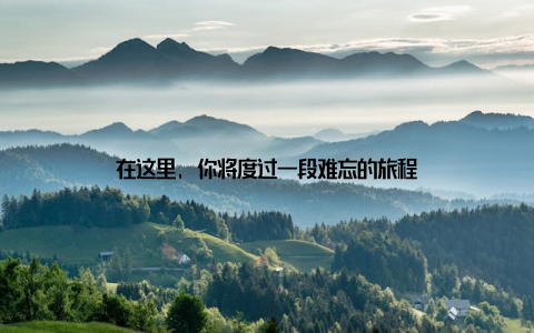 在这里, 你将度过一段难忘的旅程