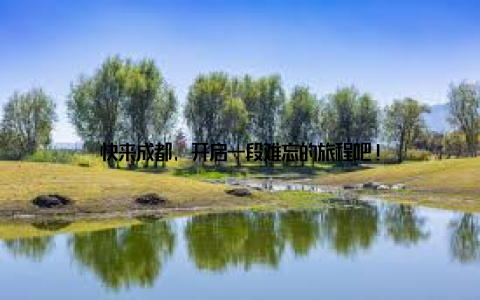 快来成都, 开启一段难忘的旅程吧!