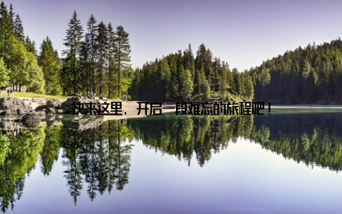 快来这里, 开启一段难忘的旅程吧!