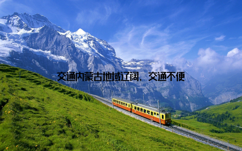 交通内蒙古地域辽阔, 交通不便