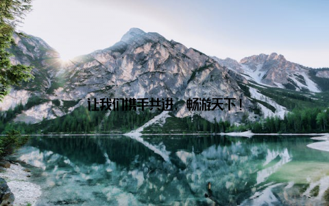 让我们携手共进, 畅游天下!