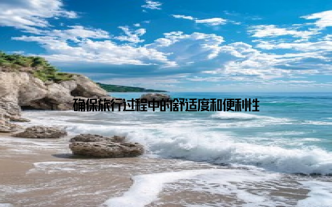 确保旅行过程中的舒适度和便利性