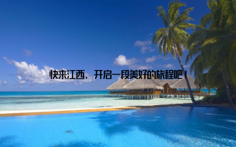 快来江西, 开启一段美好的旅程吧!