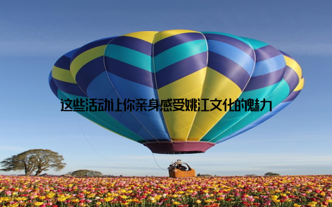 这些活动让你亲身感受姚江文化的魅力