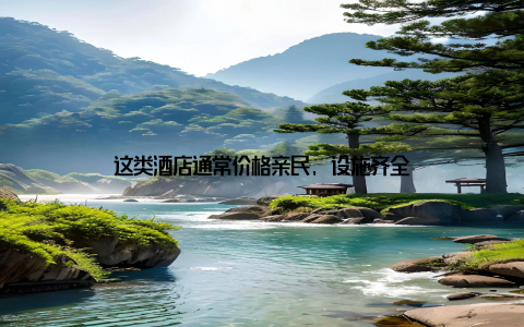 这类酒店通常价格亲民, 设施齐全