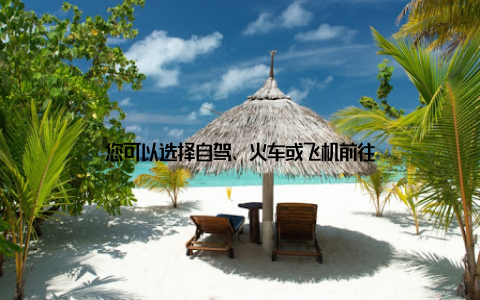 您可以选择自驾、火车或飞机前往
